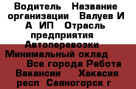 Водитель › Название организации ­ Валуев И.А, ИП › Отрасль предприятия ­ Автоперевозки › Минимальный оклад ­ 35 000 - Все города Работа » Вакансии   . Хакасия респ.,Саяногорск г.